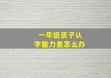 一年级孩子认字能力差怎么办