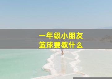 一年级小朋友篮球要教什么