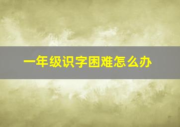 一年级识字困难怎么办