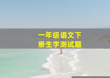 一年级语文下册生字测试题