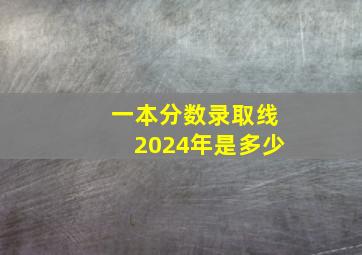 一本分数录取线2024年是多少