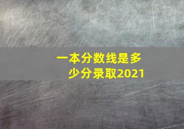 一本分数线是多少分录取2021