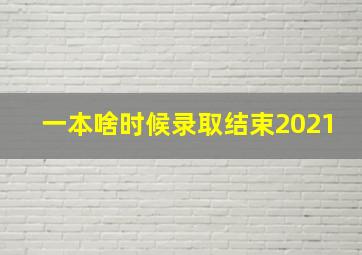 一本啥时候录取结束2021