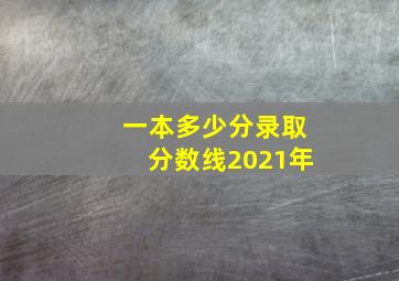 一本多少分录取分数线2021年