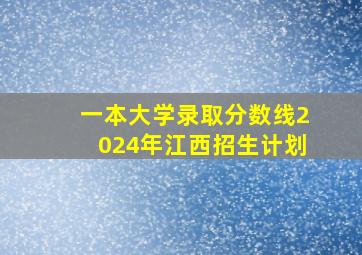 一本大学录取分数线2024年江西招生计划