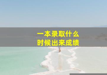 一本录取什么时候出来成绩