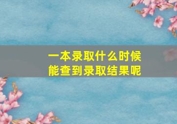 一本录取什么时候能查到录取结果呢