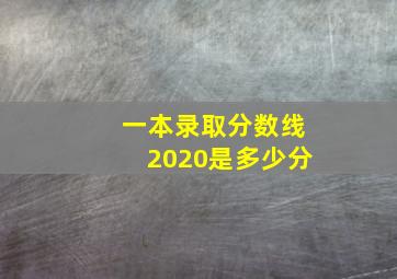 一本录取分数线2020是多少分