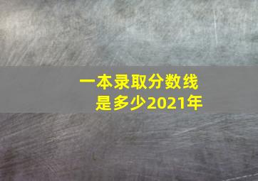 一本录取分数线是多少2021年