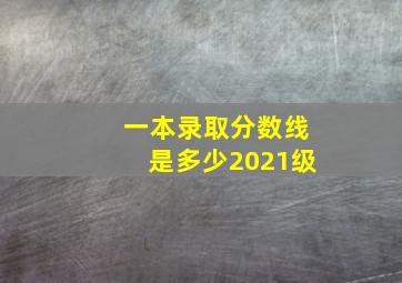 一本录取分数线是多少2021级