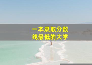 一本录取分数线最低的大学