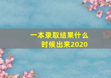 一本录取结果什么时候出来2020