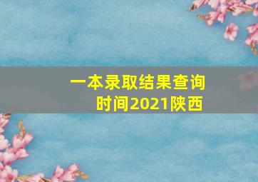 一本录取结果查询时间2021陕西