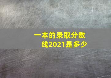 一本的录取分数线2021是多少