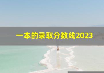 一本的录取分数线2023