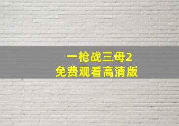 一枪战三母2免费观看高清版