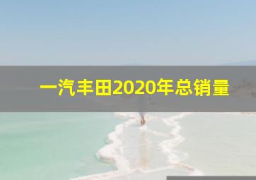 一汽丰田2020年总销量