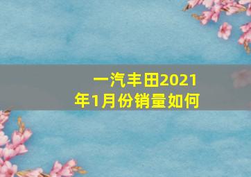 一汽丰田2021年1月份销量如何