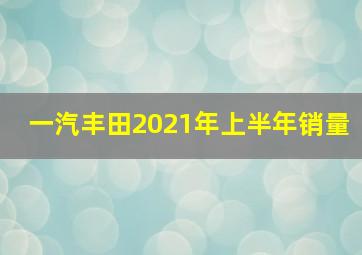 一汽丰田2021年上半年销量