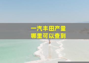 一汽丰田产量哪里可以查到