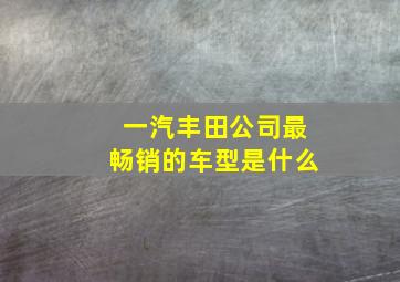 一汽丰田公司最畅销的车型是什么