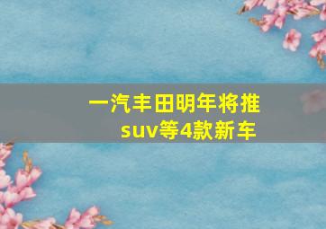 一汽丰田明年将推suv等4款新车