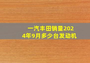 一汽丰田销量2024年9月多少台发动机