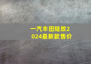 一汽丰田陆放2024最新款售价