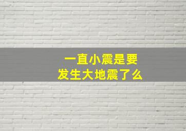 一直小震是要发生大地震了么