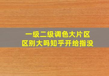 一级二级调色大片区区别大吗知乎开给指没