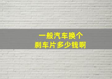 一般汽车换个刹车片多少钱啊