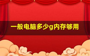 一般电脑多少g内存够用