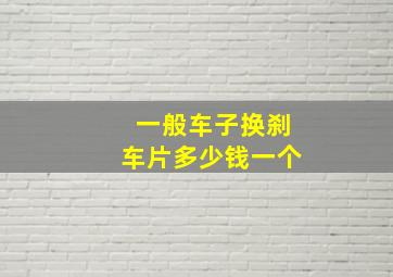 一般车子换刹车片多少钱一个