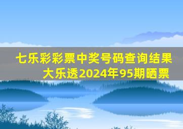 七乐彩彩票中奖号码查询结果大乐透2024年95期晒票