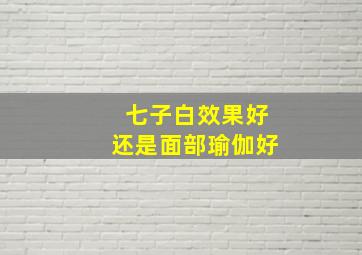 七子白效果好还是面部瑜伽好