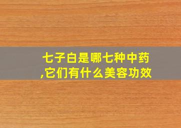 七子白是哪七种中药,它们有什么美容功效