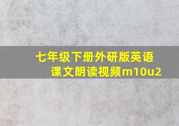 七年级下册外研版英语课文朗读视频m10u2