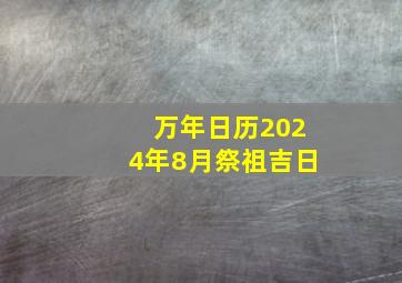 万年日历2024年8月祭祖吉日