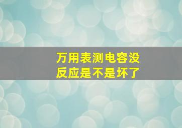 万用表测电容没反应是不是坏了