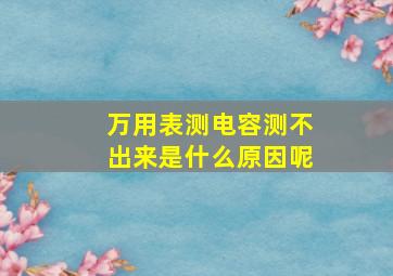 万用表测电容测不出来是什么原因呢