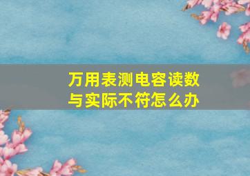 万用表测电容读数与实际不符怎么办