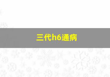 三代h6通病