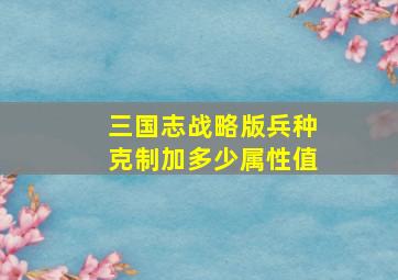 三国志战略版兵种克制加多少属性值