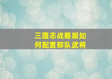 三国志战略版如何配置部队武将