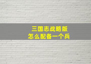 三国志战略版怎么配备一个兵