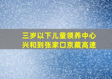 三岁以下儿童领养中心兴和到张家口京藏高速