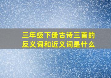 三年级下册古诗三首的反义词和近义词是什么