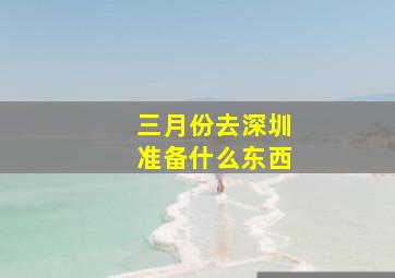 三月份去深圳准备什么东西