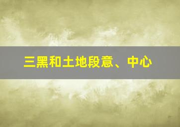 三黑和土地段意、中心