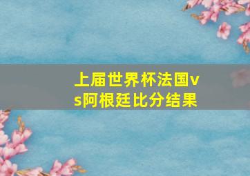 上届世界杯法国vs阿根廷比分结果